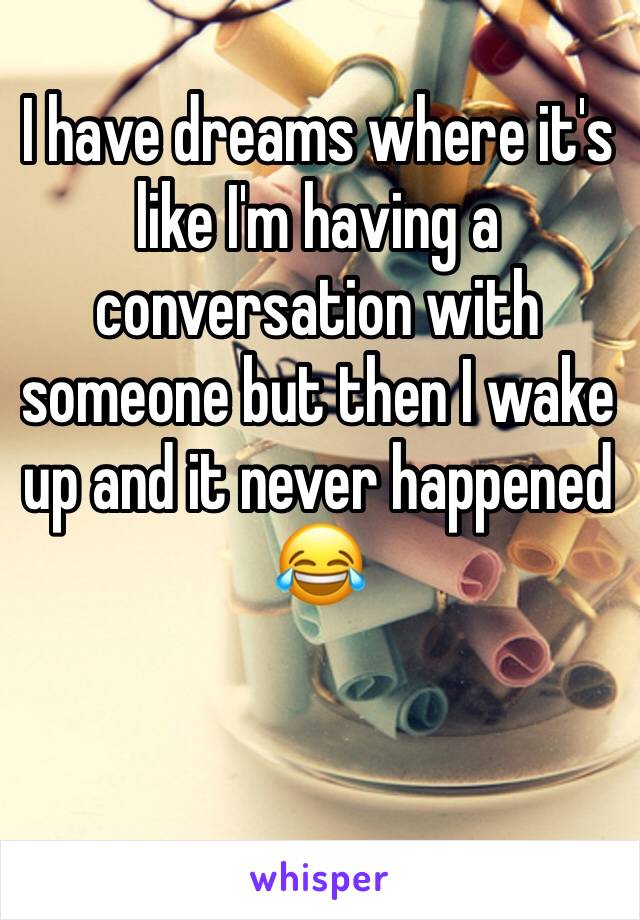 I have dreams where it's like I'm having a conversation with someone but then I wake up and it never happened 😂