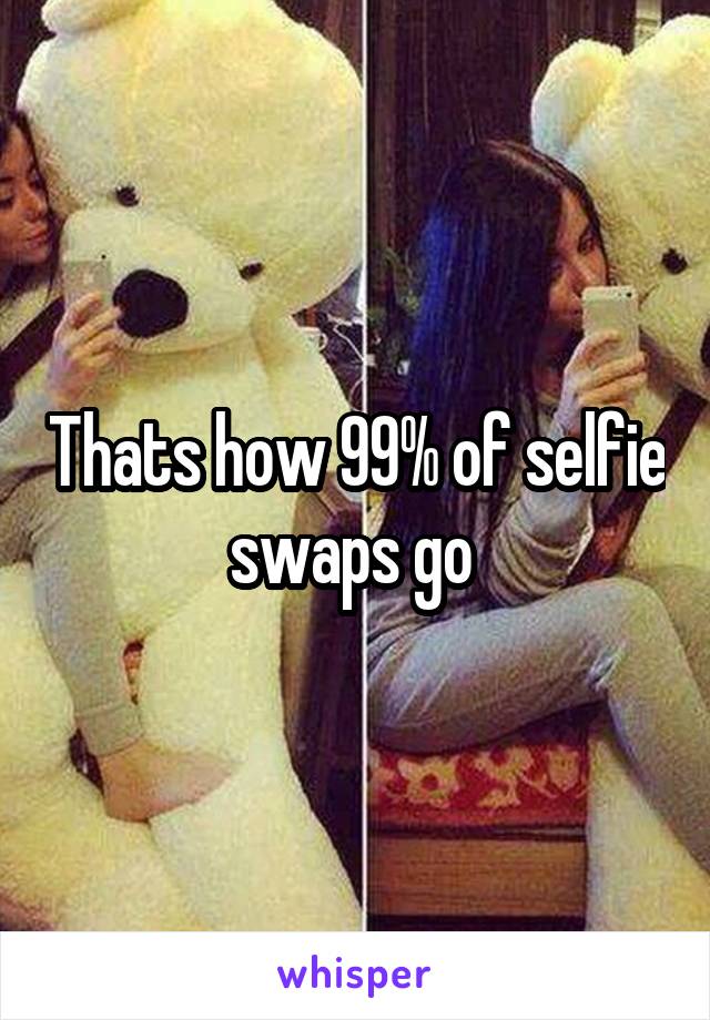 Thats how 99% of selfie swaps go 