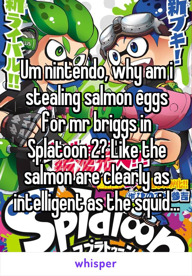 Um nintendo, why am i stealing salmon eggs for mr briggs in Splatoon 2? Like the salmon are clearly as intelligent as the squid...