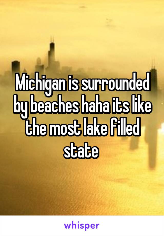 Michigan is surrounded by beaches haha its like the most lake filled state 