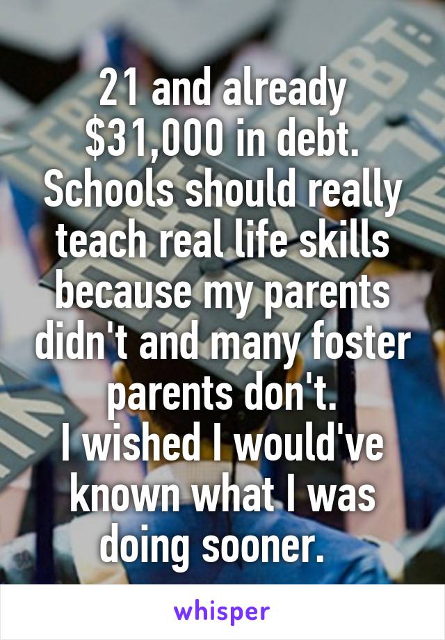 21 and already $31,000 in debt. Schools should really teach real life skills because my parents didn't and many foster parents don't.
I wished I would've known what I was doing sooner.  