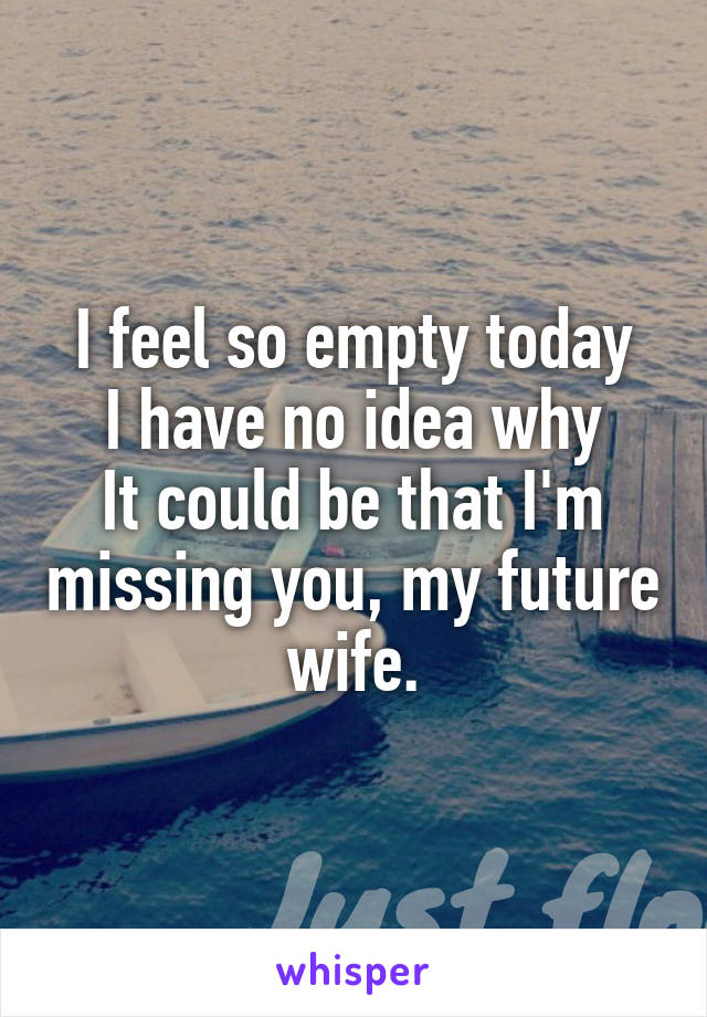 I feel so empty today
I have no idea why
It could be that I'm missing you, my future wife.