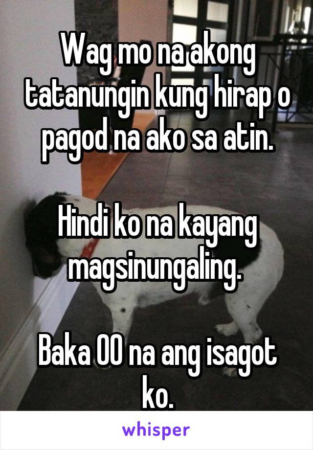 Wag mo na akong tatanungin kung hirap o pagod na ako sa atin.

Hindi ko na kayang magsinungaling. 

Baka OO na ang isagot ko.