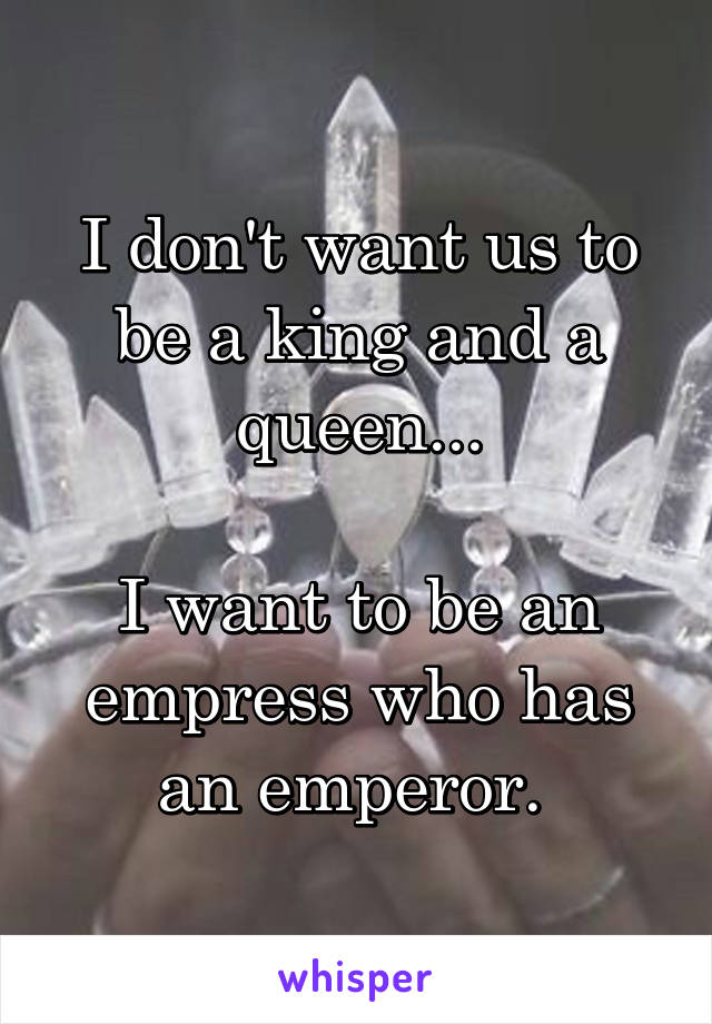 I don't want us to be a king and a queen...

I want to be an empress who has an emperor. 