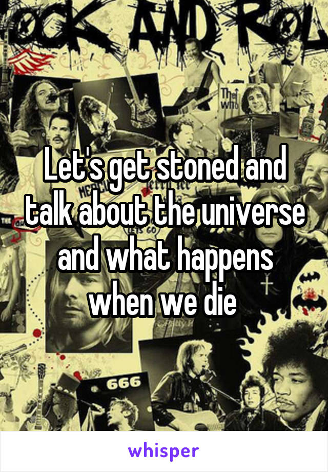 Let's get stoned and talk about the universe and what happens when we die 