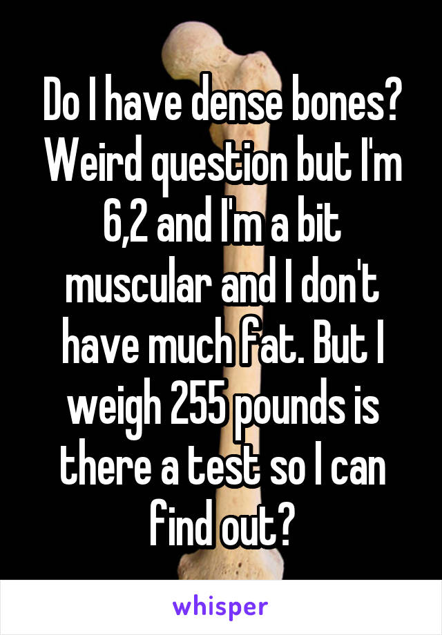 Do I have dense bones? Weird question but I'm 6,2 and I'm a bit muscular and I don't have much fat. But I weigh 255 pounds is there a test so I can find out?