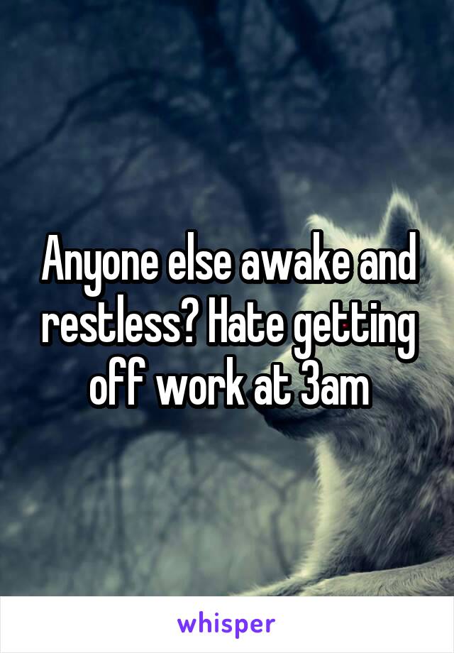 Anyone else awake and restless? Hate getting off work at 3am