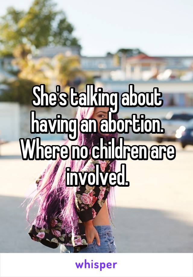 She's talking about having an abortion. Where no children are involved.