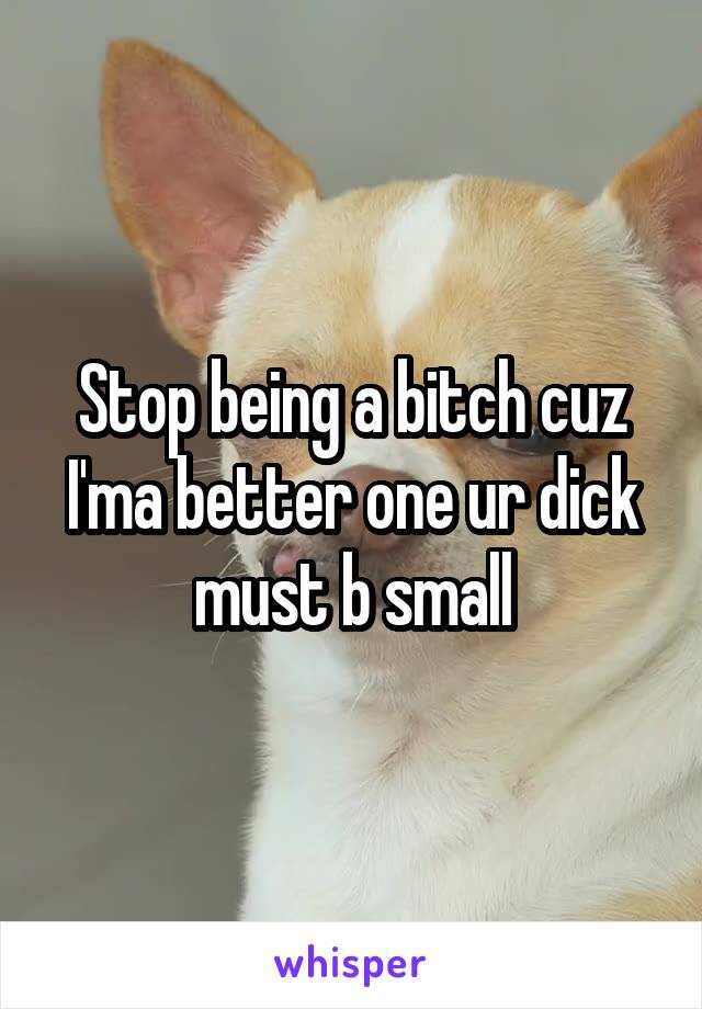 Stop being a bitch cuz I'ma better one ur dick must b small