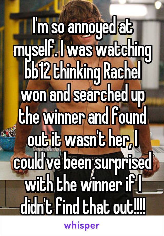 I'm so annoyed at myself. I was watching bb12 thinking Rachel won and searched up the winner and found out it wasn't her, I could've been surprised with the winner if I didn't find that out!!!!