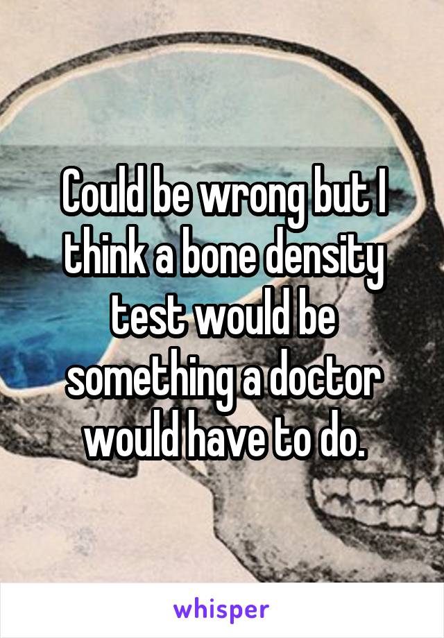 Could be wrong but I think a bone density test would be something a doctor would have to do.