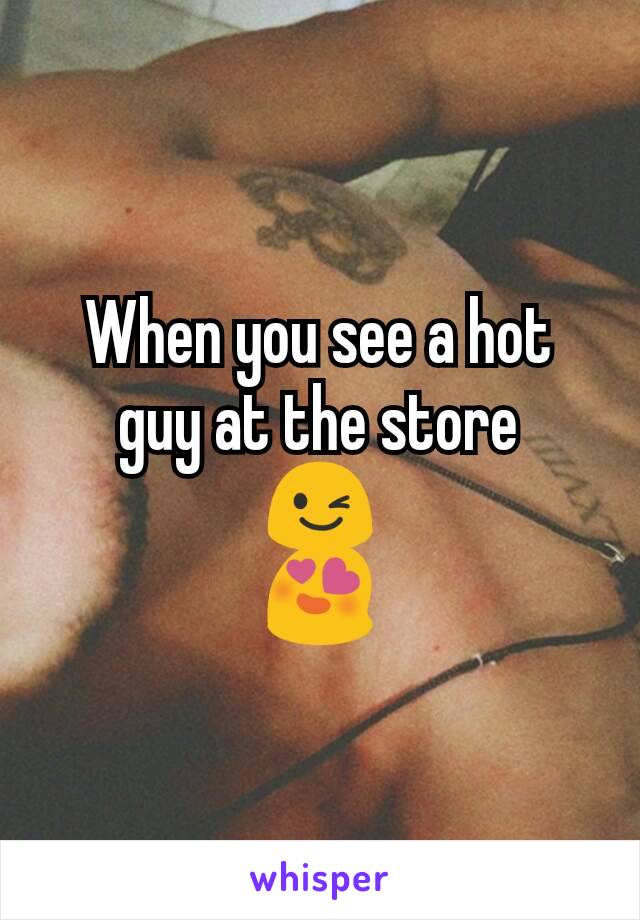 When you see a hot guy at the store
😉
😍