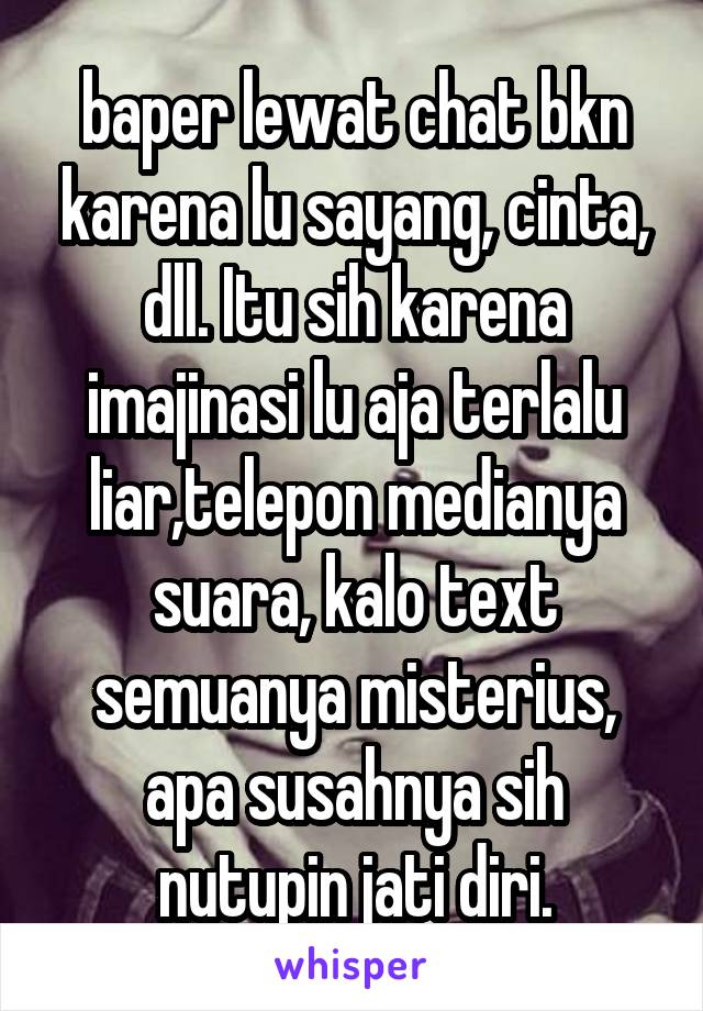 baper lewat chat bkn karena lu sayang, cinta, dll. Itu sih karena imajinasi lu aja terlalu liar,telepon medianya suara, kalo text semuanya misterius, apa susahnya sih nutupin jati diri.