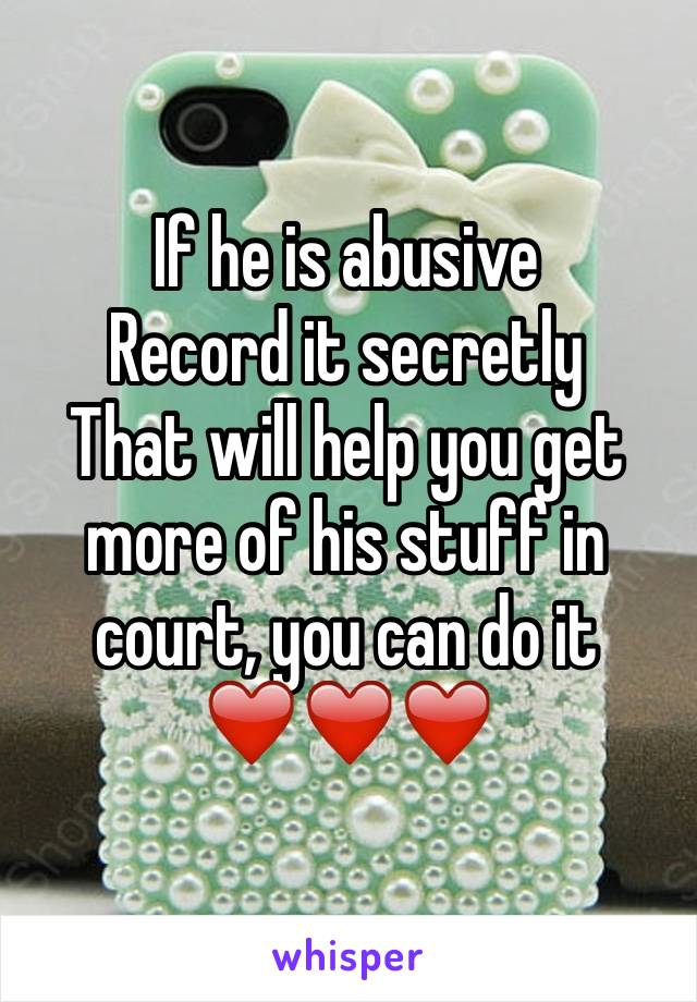 If he is abusive 
Record it secretly 
That will help you get more of his stuff in court, you can do it 
❤️❤️❤️