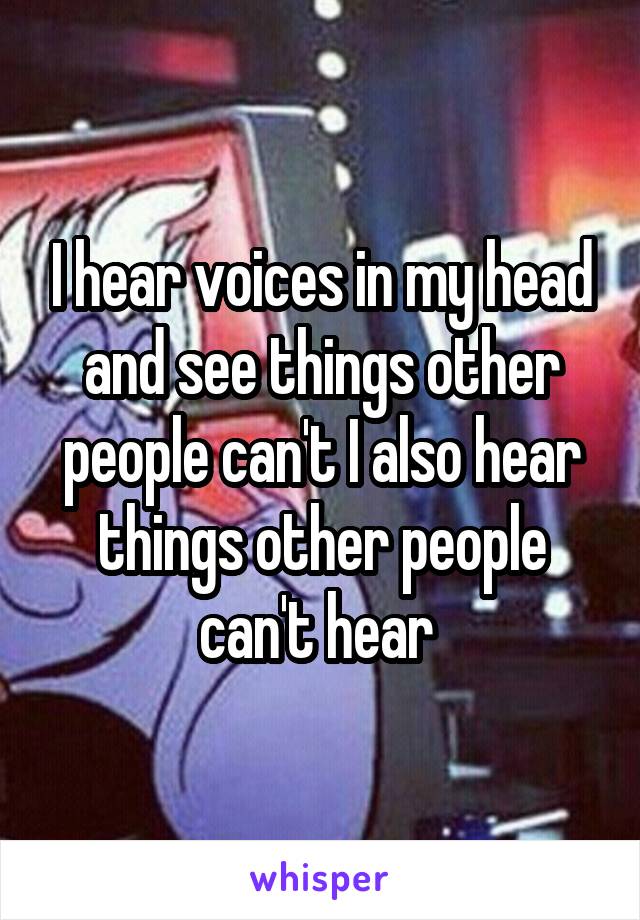 I hear voices in my head and see things other people can't I also hear things other people can't hear 