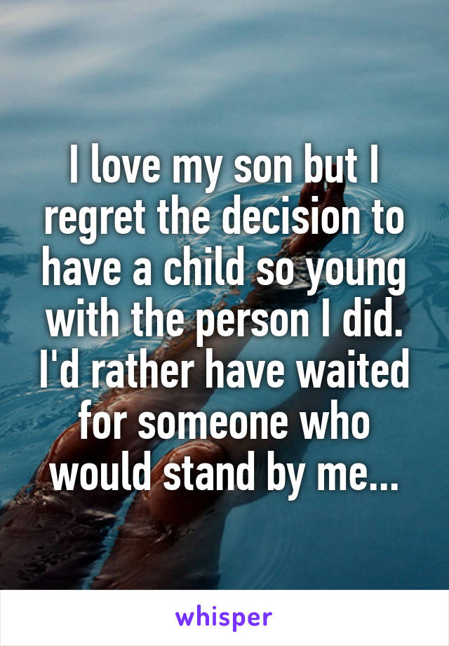 I love my son but I regret the decision to have a child so young with the person I did. I'd rather have waited for someone who would stand by me...