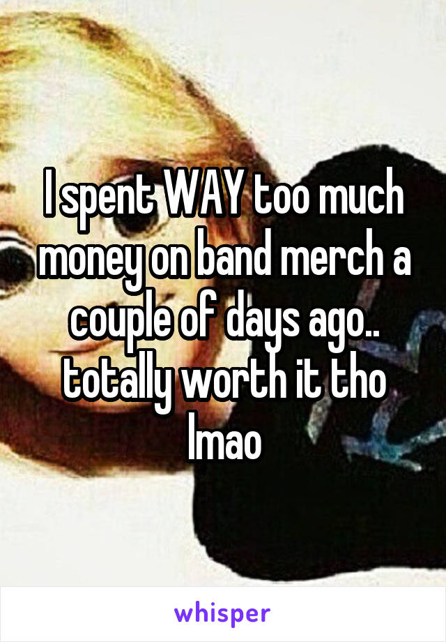 I spent WAY too much money on band merch a couple of days ago.. totally worth it tho lmao