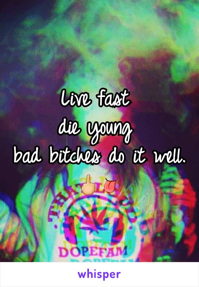 Live fast 
die young 
bad bitches do it well.     🖕👅