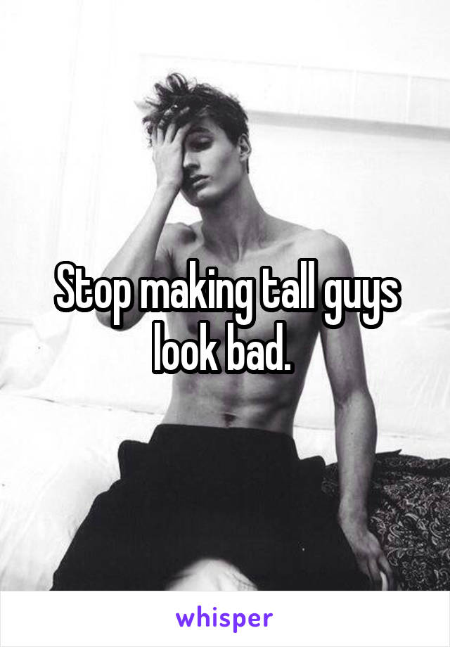 Stop making tall guys look bad. 