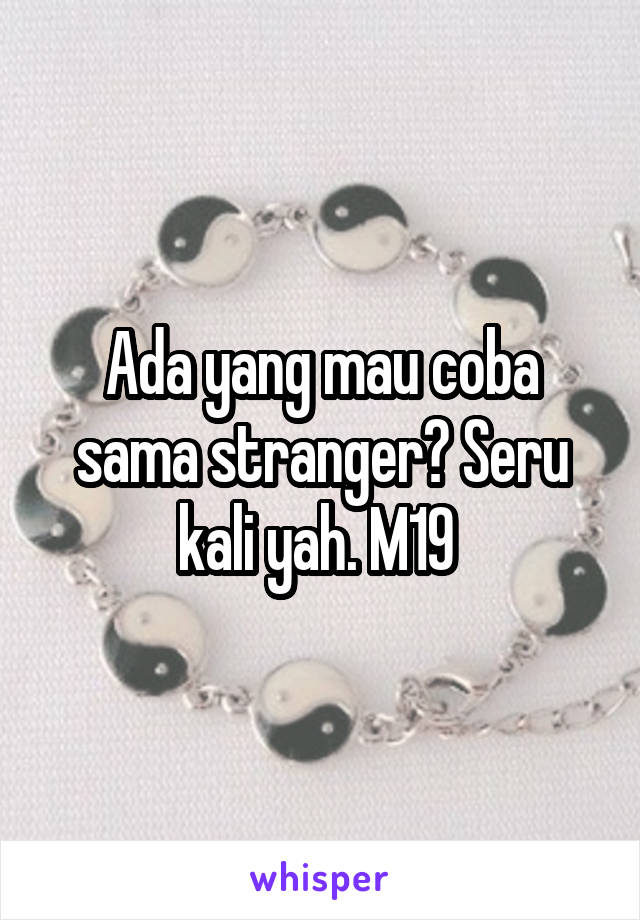 Ada yang mau coba sama stranger? Seru kali yah. M19 