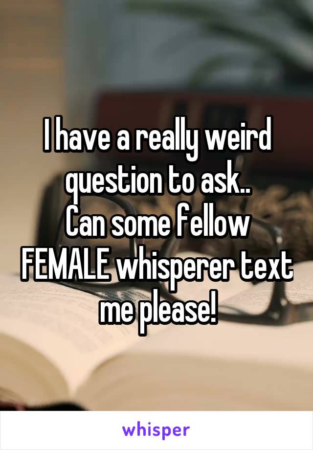 I have a really weird question to ask..
Can some fellow FEMALE whisperer text me please!