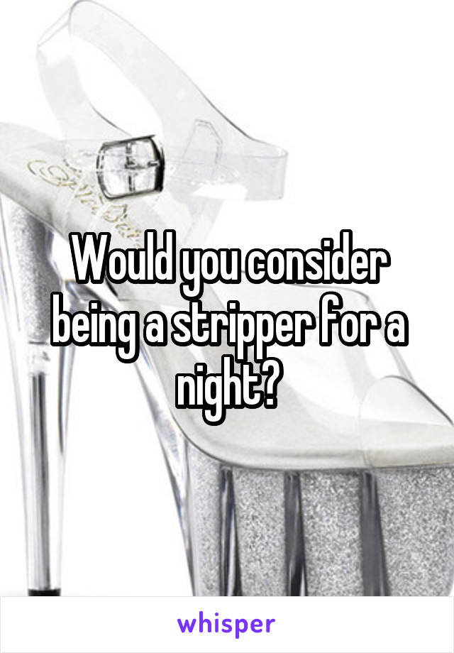 Would you consider being a stripper for a night?