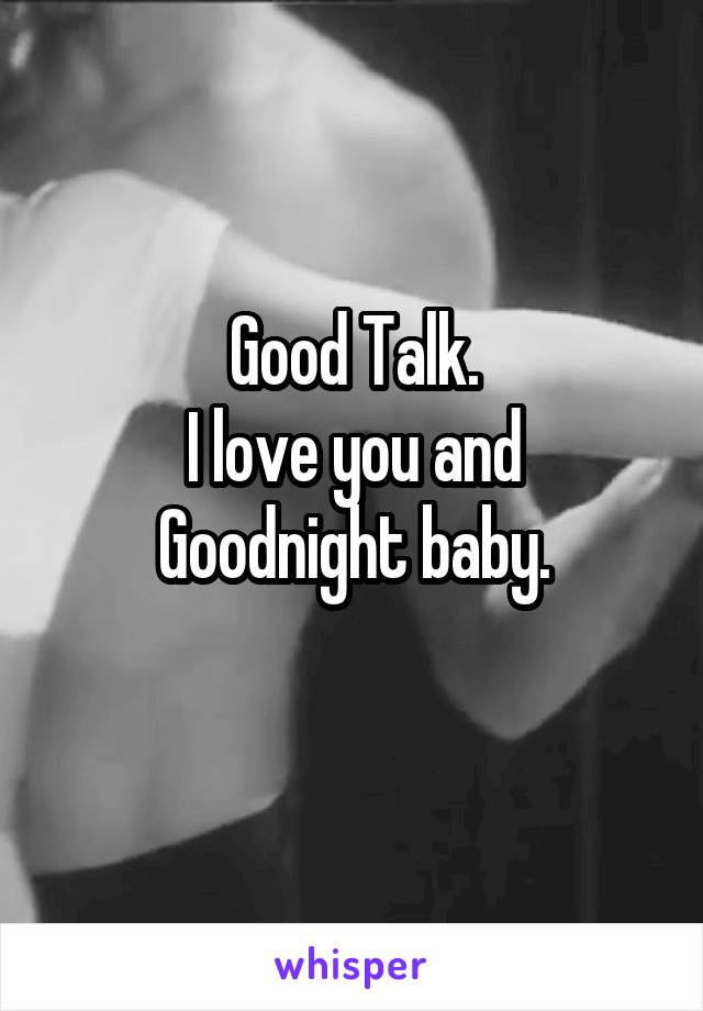 Good Talk.
I love you and Goodnight baby.
