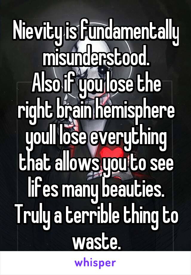 Nievity is fundamentally misunderstood.
Also if you lose the right brain hemisphere youll lose everything that allows you to see lifes many beauties. Truly a terrible thing to waste.