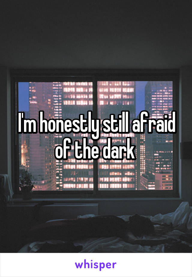 I'm honestly still afraid of the dark 