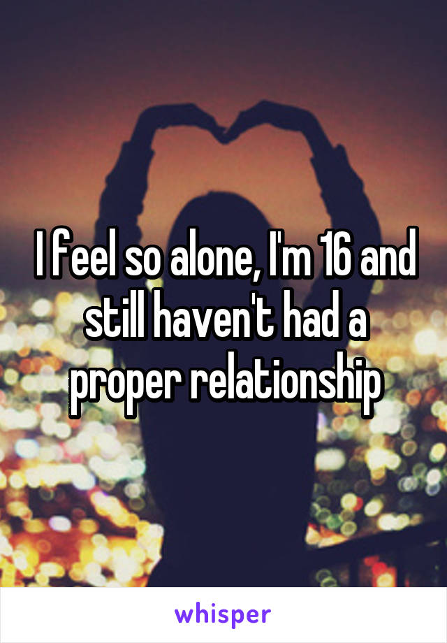 I feel so alone, I'm 16 and still haven't had a proper relationship