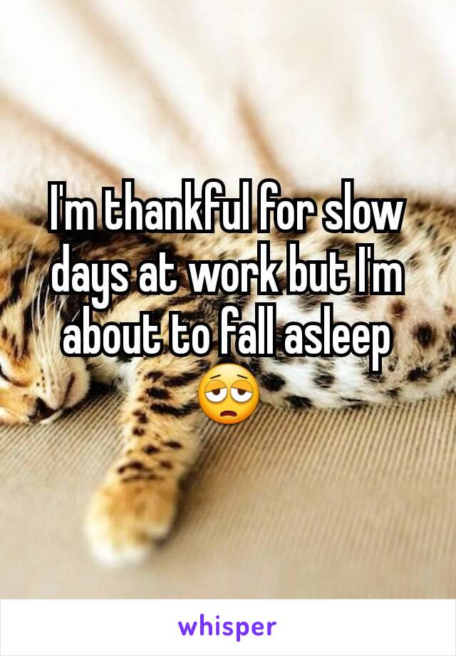 I'm thankful for slow days at work but I'm about to fall asleep 😩