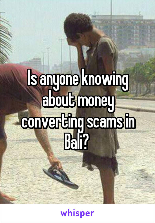 Is anyone knowing about money converting scams in Bali? 