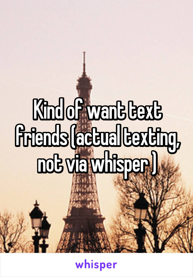 Kind of want text friends (actual texting, not via whisper )