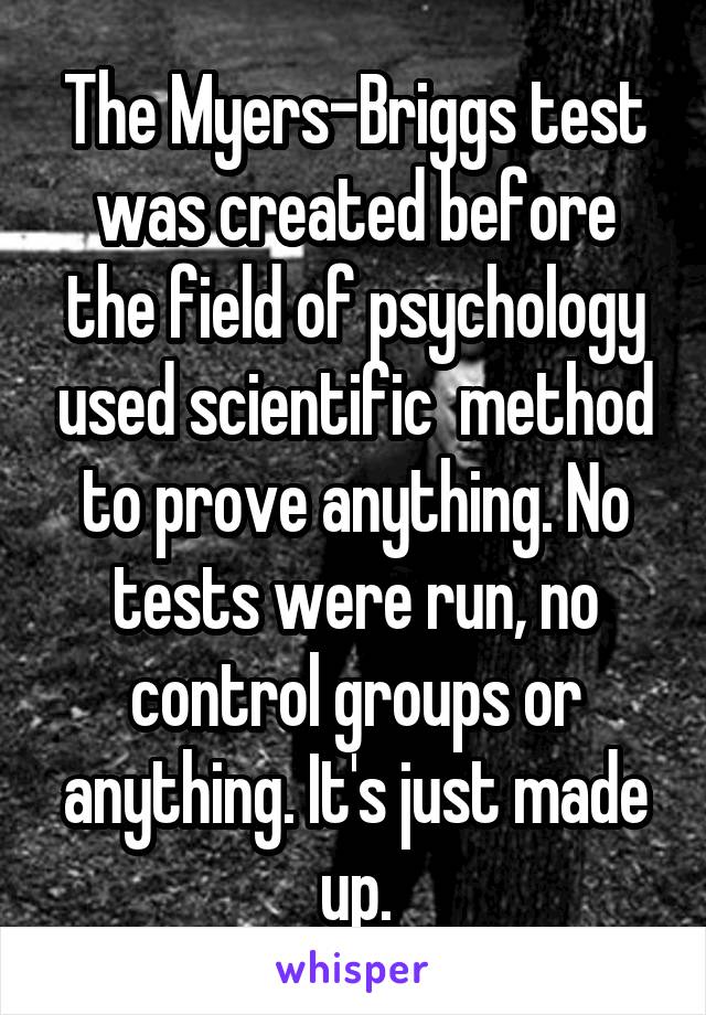 The Myers-Briggs test was created before the field of psychology used scientific  method to prove anything. No tests were run, no control groups or anything. It's just made up.