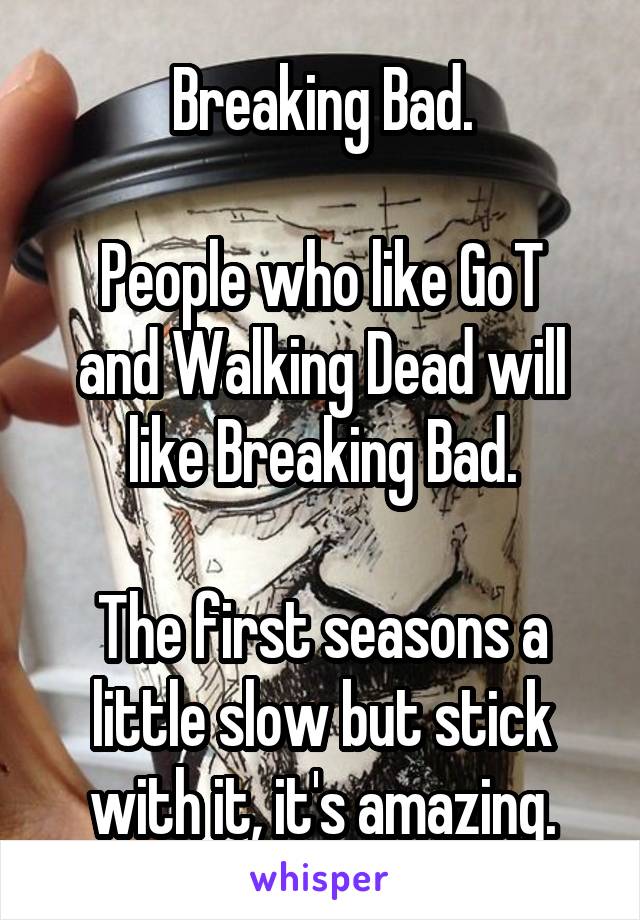 Breaking Bad.

People who like GoT and Walking Dead will like Breaking Bad.

The first seasons a little slow but stick with it, it's amazing.