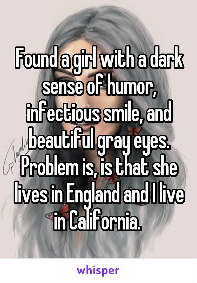 Found a girl with a dark sense of humor, infectious smile, and beautiful gray eyes. Problem is, is that she lives in England and I live in California. 