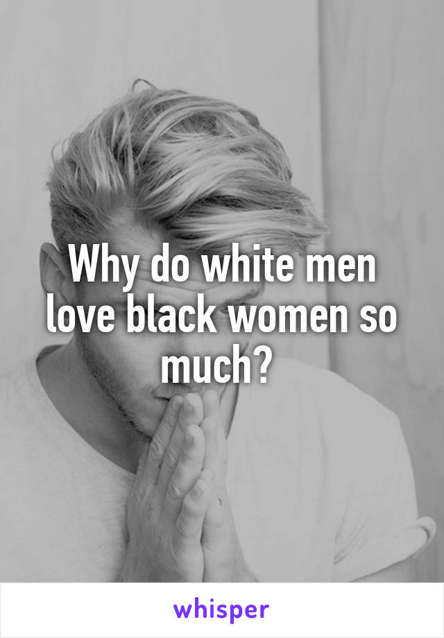 Why do white men love black women so much? 