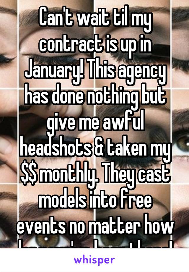 Can't wait til my contract is up in January! This agency has done nothing but give me awful headshots & taken my $$ monthly. They cast models into free events no matter how long we've been there!