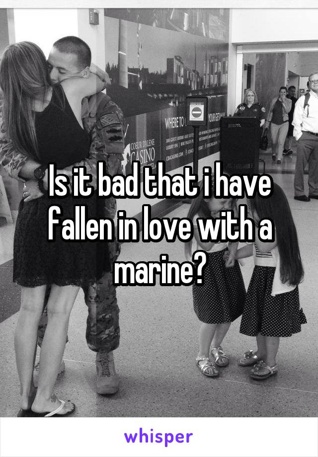 Is it bad that i have fallen in love with a marine?