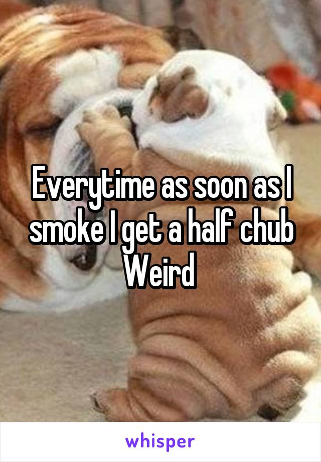 Everytime as soon as I smoke I get a half chub
Weird 