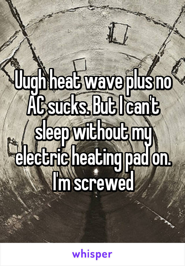 Uugh heat wave plus no AC sucks. But I can't sleep without my electric heating pad on. I'm screwed