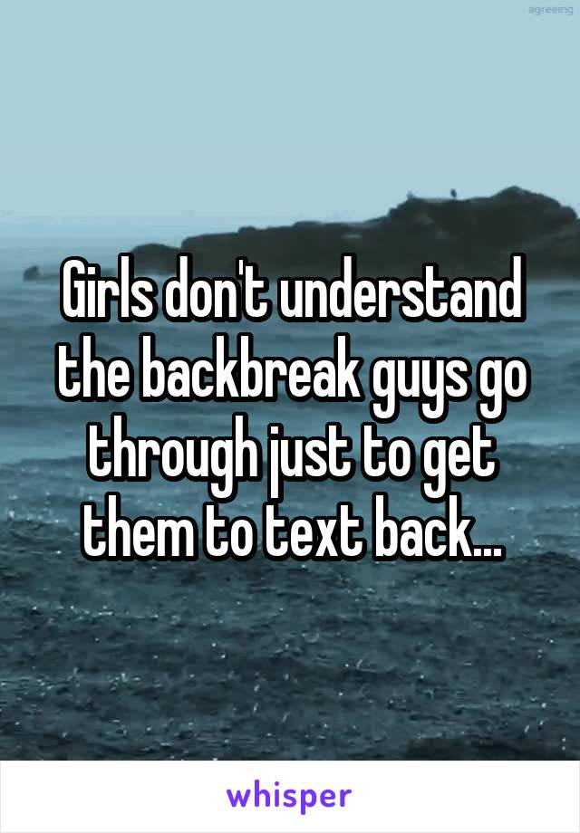 Girls don't understand the backbreak guys go through just to get them to text back...