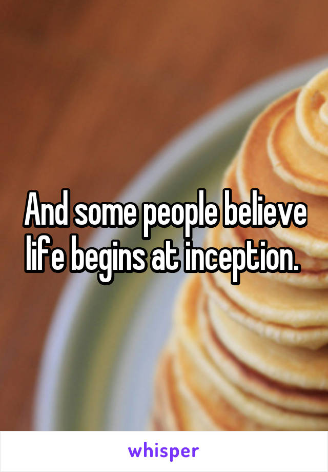 And some people believe life begins at inception. 