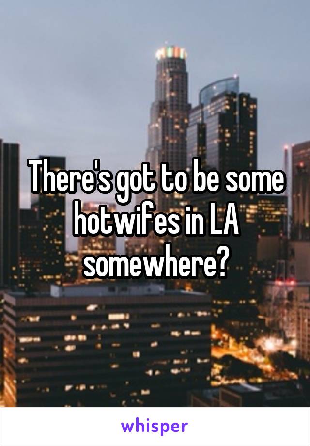 There's got to be some hotwifes in LA somewhere?