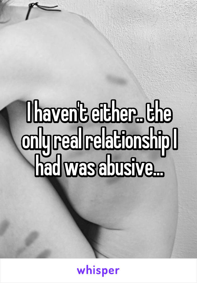 I haven't either.. the only real relationship I had was abusive...