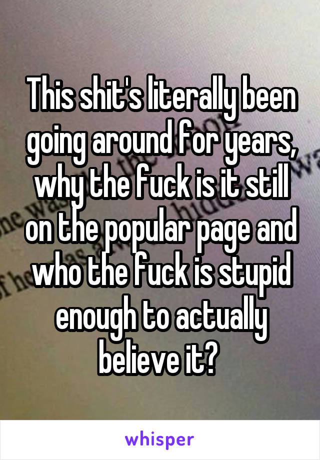 This shit's literally been going around for years, why the fuck is it still on the popular page and who the fuck is stupid enough to actually believe it? 