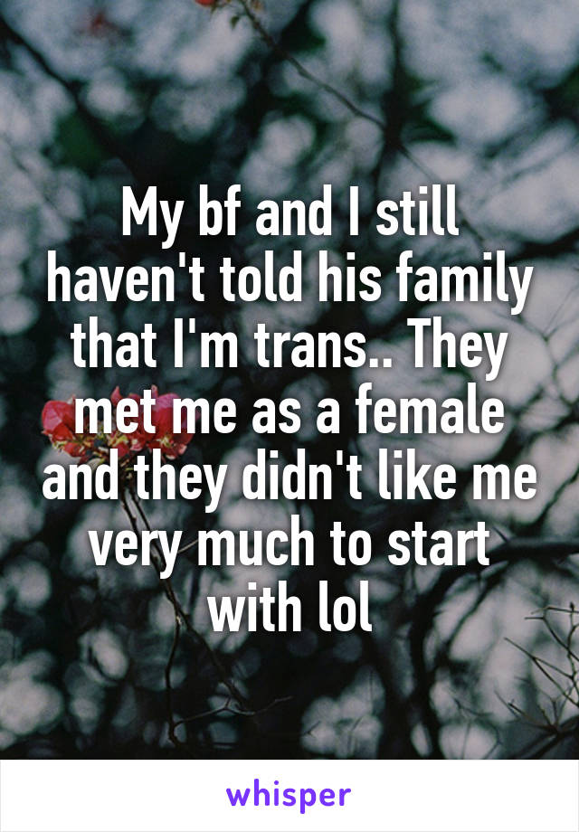 My bf and I still haven't told his family that I'm trans.. They met me as a female and they didn't like me very much to start with lol