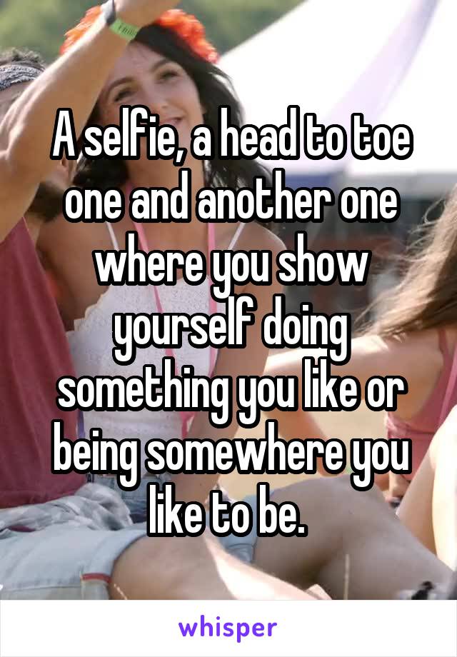 A selfie, a head to toe one and another one where you show yourself doing something you like or being somewhere you like to be. 