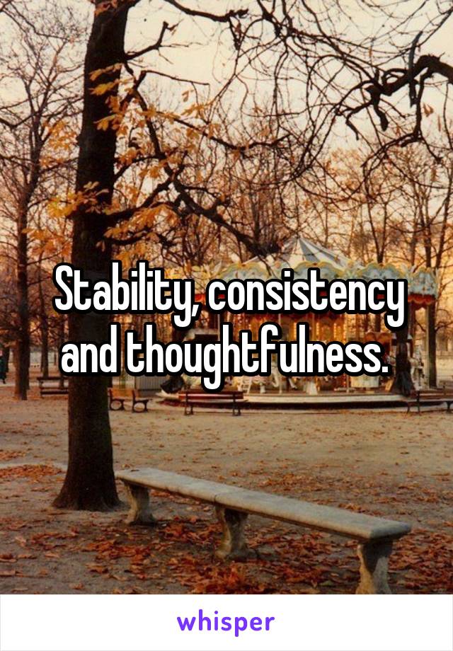 Stability, consistency and thoughtfulness. 