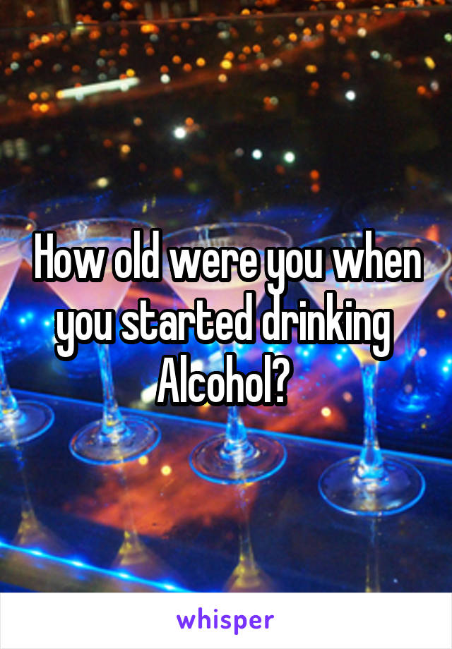 How old were you when you started drinking 
Alcohol? 